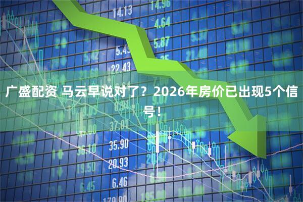 广盛配资 马云早说对了?2026年房价已出现5个信号!
