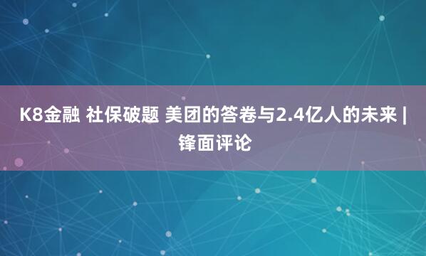 K8金融 社保破题 美团的答卷与2.4亿人的未来 | 锋面评论