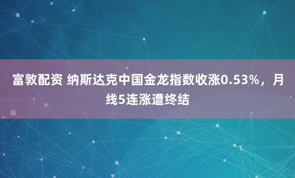 富敦配资 纳斯达克中国金龙指数收涨0.53%，月线5连涨遭终结
